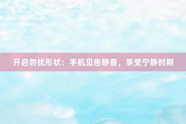 开启勿扰形状：手机见告静音，享受宁静时期